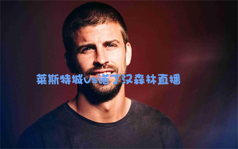 英超比赛莱斯特城vs诺丁汉森林直播
